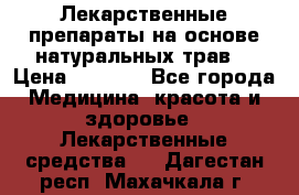 Лекарственные препараты на основе натуральных трав. › Цена ­ 3 600 - Все города Медицина, красота и здоровье » Лекарственные средства   . Дагестан респ.,Махачкала г.